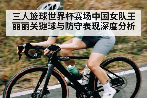 三人篮球世界杯赛场中国女队王丽丽关键球与防守表现深度分析 - kaiyun sports