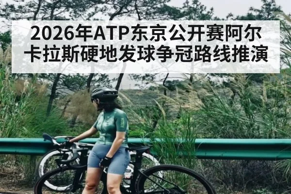 2026年ATP东京公开赛阿尔卡拉斯硬地发球争冠路线推演（kaiyun）