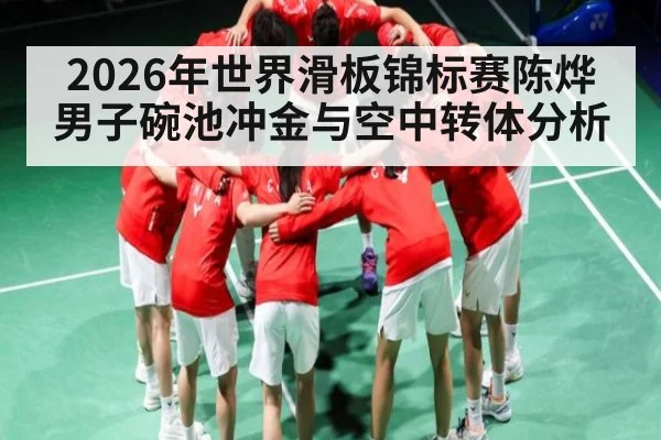 2026年世界滑板锦标赛陈烨男子碗池冲金与空中转体分析 - kaiyun sports