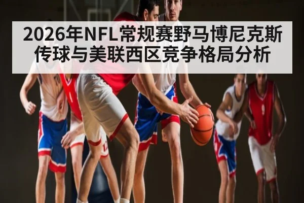 2026年NFL常规赛野马博尼克斯传球与美联西区竞争格局分析