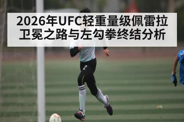 2026年UFC轻重量级佩雷拉卫冕之路与左勾拳终结分析