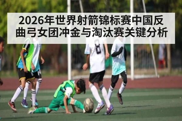 2026年世界射箭锦标赛中国反曲弓女团冲金与淘汰赛关键分析