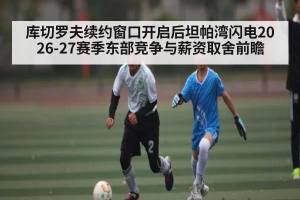 库切罗夫续约窗口开启后坦帕湾闪电2026-27赛季东部竞争与薪资取舍前瞻 - kaiyun
