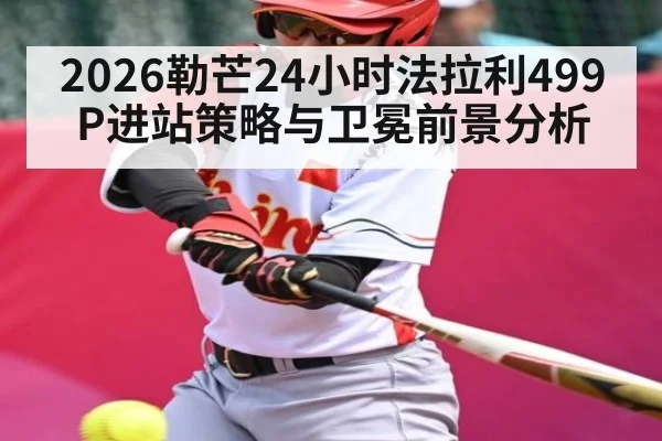 2026勒芒24小时法拉利499P进站策略与卫冕前景分析 - kaiyun sports