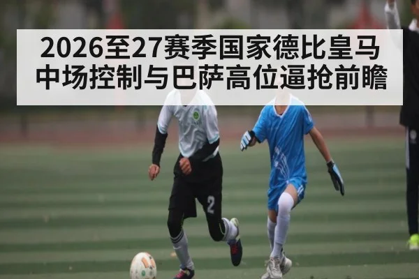 2026至27赛季国家德比皇马中场控制与巴萨高位逼抢前瞻 - kaiyun sports