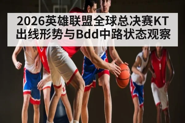2026英雄联盟全球总决赛KT出线形势与Bdd中路状态观察 - kaiyun sports